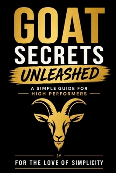 GOAT Secrets Unleashed: A Simple Guide for High Performers (For the Love of Simplicity)