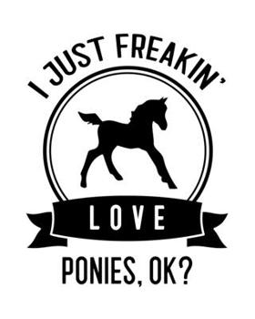I Just Freakin' Love Ponies, OK?: Pony Gift for People Who Love Ponies - Funny Saying on Black and White Cover Design - Blank Lined Journal or Notebook