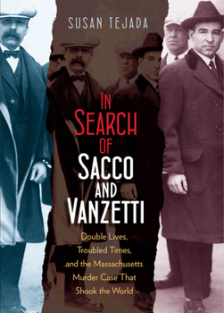 In Search of Sacco and Vanzetti: Double Lives, Troubled Times, and the Massachusetts Murder Case That Shook the World