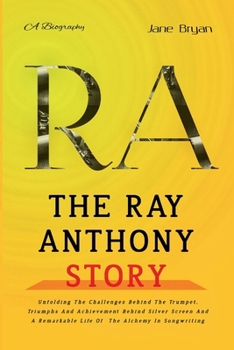 Paperback The Ray Anthony Story: Unfolding The Challenges Behind The Trumpet, Triumphs And Achievement Behind Silver Screen And A Remarkable Life Of Th Book