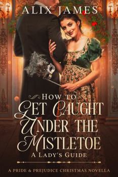 How To Get Caught Under the Mistletoe: A Lady's Guide: A Pride & Prejudice Christmas Novella (Christmas With Darcy and Elizabeth)