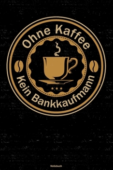 Ohne Kaffee kein Bankkaufmann Notizbuch: Bankkaufmann Journal DIN A5 liniert 120 Seiten Geschenk (German Edition)
