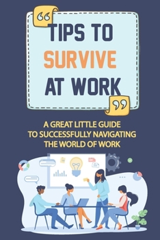 Paperback Tips To Survive At Work: A Great Little Guide To Successfully Navigating The World Of Work: Successfully Navigating The World Of Work Book