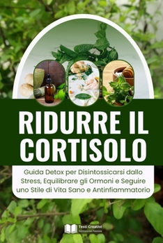 Ridurre il Cortisolo: Guida Detox per Disintossicarsi dallo Stress, Equilibrare gli Ormoni e Seguire uno Stile di Vita Sano e Antinfiammatorio