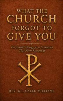 Paperback What the Church Forgot to Give You: The Ancient Liturgy for a Generation That Never Received It Book