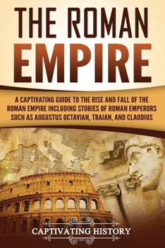 Paperback The Roman Empire: A Captivating Guide to the Rise and Fall of the Roman Empire Including Stories of Roman Emperors Such as Augustus Octa Book