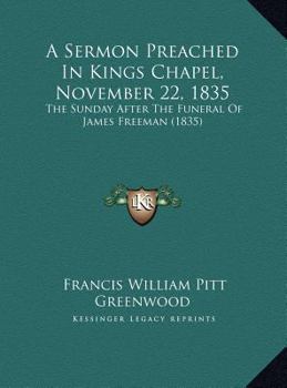A Sermon Preached In Kings Chapel, November 22, 1835: The Sunday After The Funeral Of James Freeman (1835)