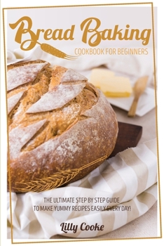 Paperback Bread Baking Cookbook for Beginners: The Ultimate Step by Step Guide to Make Yummy Recipes Easily Every Day! Book