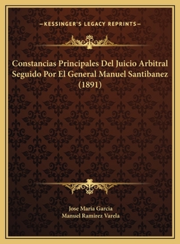 Constancias Principales Del Juicio Arbitral Seguido Por El General Manuel Santibanez (1891)