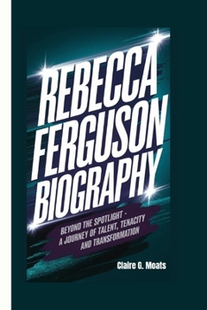 Paperback Rebecca Ferguson Biography: Beyond the Spotlight - A Journey of Talent, Tenacity, and Transformation Book