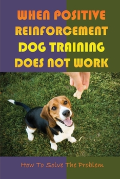 Paperback When Positive Reinforcement Dog Training Does Not Work: How To Solve The Problem: Train A Happy And Obedient Dog Book