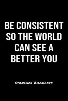 Be Consistent So The World Can See A Better You Standard Booklets: A softcover fitness tracker to record five exercises for five days worth of workouts.