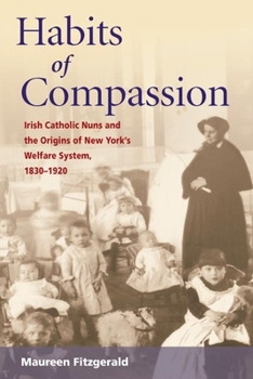 Habits of Compassion: Irish Catholic Nuns and the Origins of New York's Welfare System, 1830-1920 (Women in American History) - Book  of the Women, Gender, and Sexuality in American History