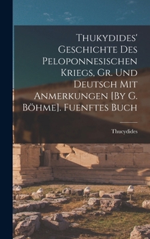 Thukydides' Geschichte Des Peloponnesischen Kriegs, Gr. Und Deutsch Mit Anmerkungen [by G. B�hme]. Fuenftes Buch