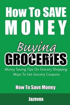 Paperback How To Save Money Buying Groceries: Money Saving Tips On Grocery Shopping, Ways To Get Grocery Coupons Book