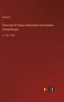 �fversigt af Finska Vetenskaps-Societetens F�rhandlingar: V. 1857-1863