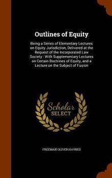Outlines of Equity: Being a Series of Elementary Lectures on Equity Jurisdiction, Delivered at the Request of the Incorporated Law Society: With Supplementary Lectures on Certain Doctrines of Equity, 