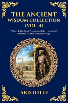The Ancient Wisdom Collection (Vol. 4): Politics & the Short Treatises on Life - Aristotle's Blueprint for Statecraft and Biology