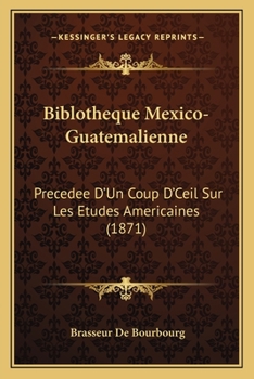 Paperback Biblotheque Mexico-Guatemalienne: Precedee D'Un Coup D'Ceil Sur Les Etudes Americaines (1871) [French] Book