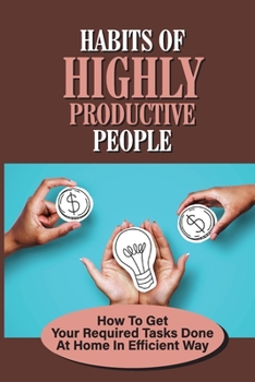 Paperback Habits Of Highly Productive People: How To Get Your Required Tasks Done At Home In Efficient Way: Work Smarter Not Harder Book