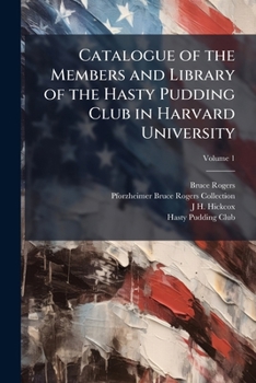 Catalogue of the Members and Library of the Hasty Pudding Club in Harvard University, Volume 1