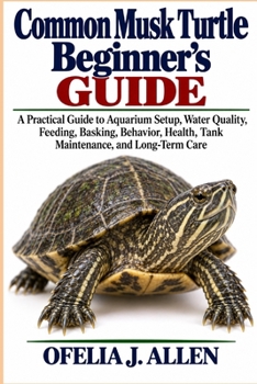 Common Musk Turtle Beginner’s Guide: A Practical Guide to Aquarium Setup, Water Quality, Feeding, Basking, Behavior, Health, Tank Maintenance, and Long-Term Care