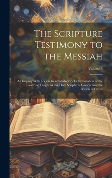 Hardcover The Scripture Testimony to the Messiah: An Inquiry With a View to a Satisfactory Determination of the Doctrine Taught in the Holy Scriptures Concernin Book