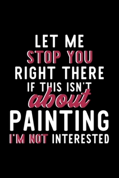 Let Me Stop You Right There If This Isn't About Painting I'm Not Interested: Notebook for Painting Lover | Great Christmas & Birthday Gift Idea for ... | Painting Fan Diary | 120 pages 6x9 inches