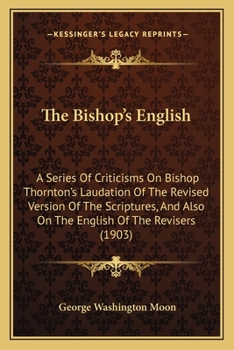 Paperback The Bishop's English: A Series Of Criticisms On Bishop Thornton's Laudation Of The Revised Version Of The Scriptures, And Also On The Englis Book