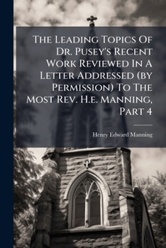 The Leading Topics Of Dr. Pusey's Recent Work Reviewed In A Letter Addressed (by Permission) To The Most Rev. H.e. Manning, Part 4...