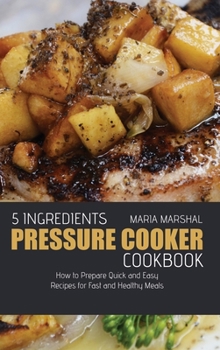 Hardcover 5 Ingredients Pressure Cooker Cookbook: How to Prepare Quick and Easy Recipes for Fast and Healthy Meals Book