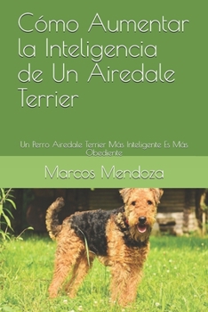 Paperback Cómo Aumentar la Inteligencia de Un Airedale Terrier: Un Perro Airedale Terrier Más Inteligente Es Más Obediente (Spanish Edition) [Spanish] Book