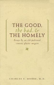 Hardcover The Good, the Bad, & the Homely: Essays from an Old-Fashioned, Country, Plastic Surgeon Book