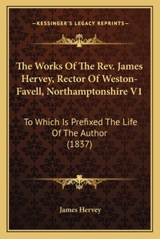 The Works Of The Rev. James Hervey, Rector Of Weston-Favell, Northamptonshire V1: To Which Is Prefixed The Life Of The Author