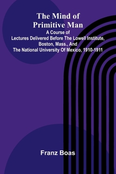 The mind of primitive man: A course of lectures delivered before the Lowell Institute, Boston, Mass., and the National University of Mexico, 1910-1911