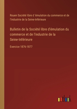 Paperback Bulletin de la Société libre d'émulation du commerce et de l'industrie de la Seine-Inférieure: Exercice 1876-1877 [French] Book