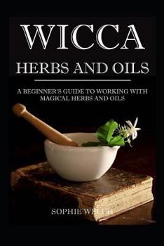 Paperback Wicca Herbs and Oils: A Beginner's Guide to Working with Magical Herbs and Oils Book
