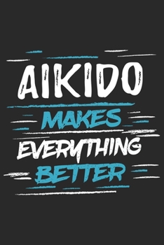 Aikido Makes Everything Better: Funny Cool Aikdido Journal | Notebook | Workbook  Diary | Planner - 6x9 - 120 Dot Grid Pages With An Awesome Comic ... Fighters, Instructors,Clubs,Teams, Champions