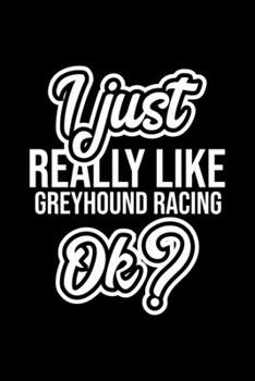 I Just Really Like Greyhound Racing Ok?: Christmas Gift for Greyhound Racing lover  | Funny Greyhound Racing Journal | Nice 2019 Christmas Present for Greyhound Racing | 6x9inch 120 pages