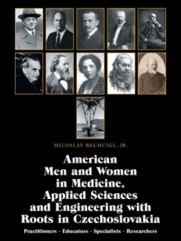 American Men and Women in Medicine, Applied Sciences and Engineering With Roots in Czechoslovakia: Practitioners - Educators - Specialists - Researchers