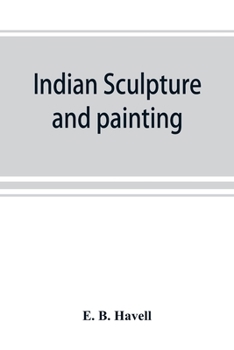 Indian Sculpture and Painting, Illustrated by Typical Masterpieces, With an Explanation of Their Motives and Ideals