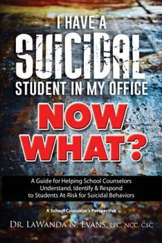 I Have a Suicidal Student in My Office, Now What?: A Guide for Helping School Counselors Understand, Identify, and Respond to Youth at Risk for Suicidal Behaviors: A School Counselor's Perspective
