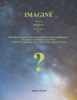 Imagine Beyond Science Volume I: Philosophy, the mother of science, was. Science, the daughter of philosophy, is. Will science now give birth to "Then-What?", the evolution of knowledge beyond science