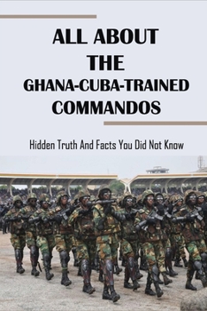 Paperback All About The Ghana-Cuba-Trained Commandos: Hidden Truth And Facts You Did Not Know: West African History Book