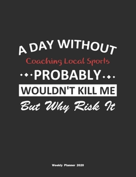 A Day Without Coaching Local Sports Probably Wouldn't Kill Me But Why Risk It Weekly Planner 2020: Weekly Calendar / Planner Coaching Local Sports Gift , 146 Pages, 8.5x11, Soft Cover, Matte Finish