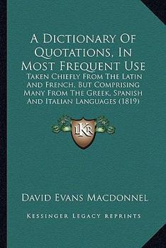 Paperback A Dictionary Of Quotations, In Most Frequent Use: Taken Chiefly From The Latin And French, But Comprising Many From The Greek, Spanish And Italian Lan Book