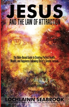 Paperback Jesus and the Law of Attraction: The Bible-Based Guide to Creating Perfect Health, Wealth, and Happiness Following Christ's Simple Formula Book