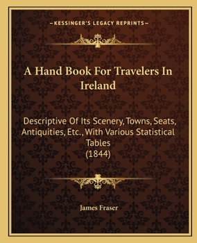 Paperback A Hand Book for Travelers in Ireland: Descriptive of Its Scenery, Towns, Seats, Antiquities, Etc., with Various Statistical Tables (1844) Book