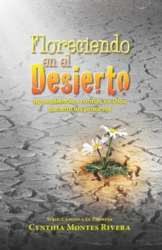 Floreciendo en el Desierto : Aprendiendo a Confiar en Dios Durante Los Procesos