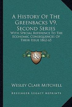 Paperback A History Of The Greenbacks V9, Second Series: With Special Reference To The Economic Consequences Of Their Issue 1862-65 Book